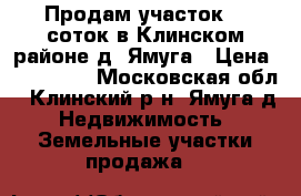 Продам участок 10 соток в Клинском районе д. Ямуга › Цена ­ 750 000 - Московская обл., Клинский р-н, Ямуга д. Недвижимость » Земельные участки продажа   